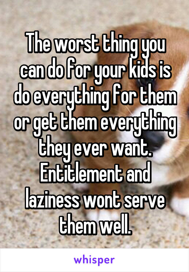 The worst thing you can do for your kids is do everything for them or get them everything they ever want. Entitlement and laziness wont serve them well.