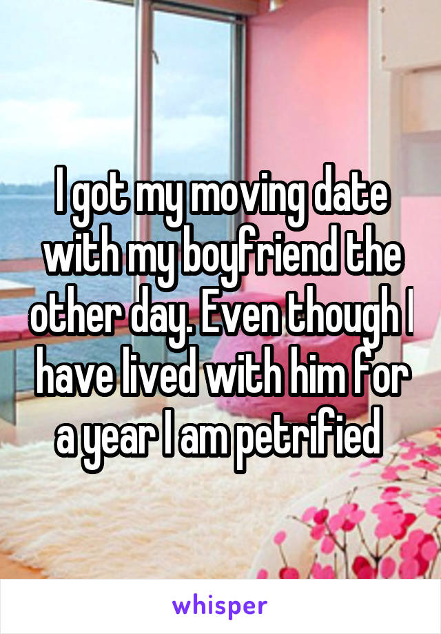 I got my moving date with my boyfriend the other day. Even though I have lived with him for a year I am petrified 