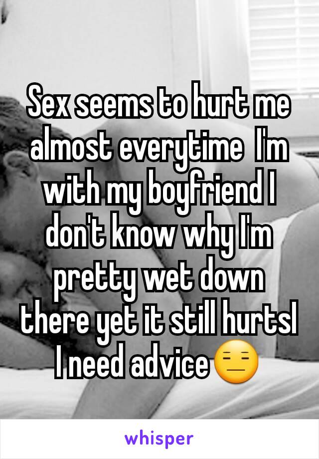 Sex seems to hurt me almost everytime  I'm with my boyfriend I don't know why I'm  pretty wet down there yet it still hurtsI I need adviceðŸ˜‘