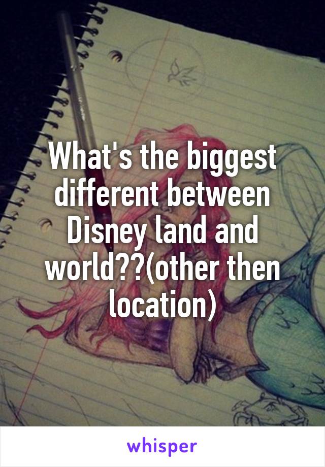 What's the biggest different between Disney land and world??(other then location)