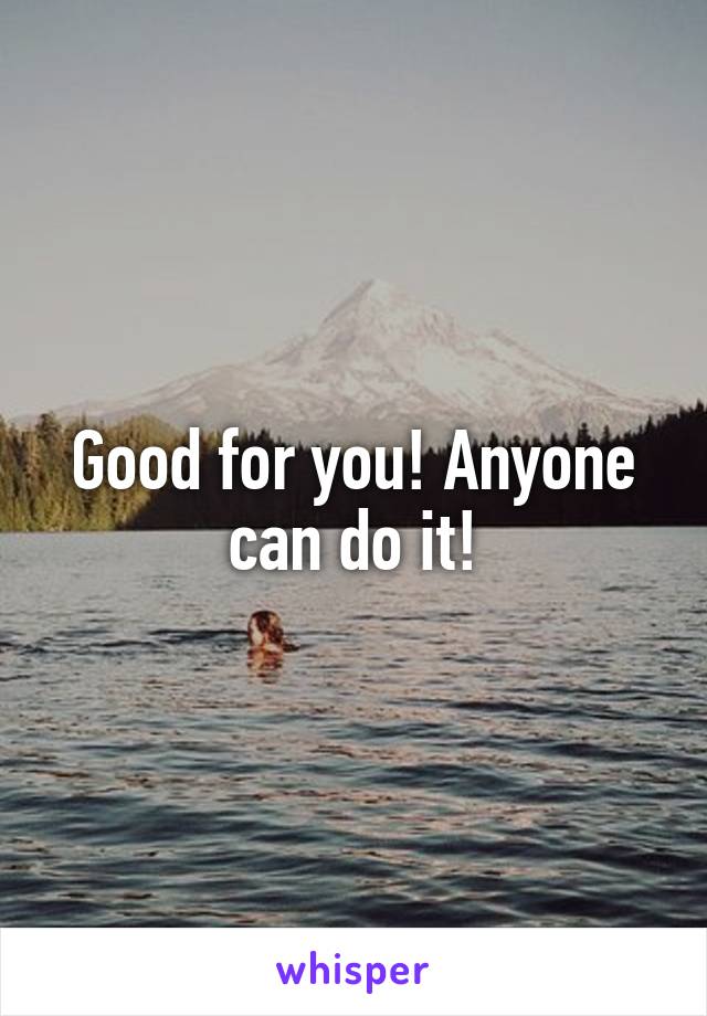Good for you! Anyone can do it!