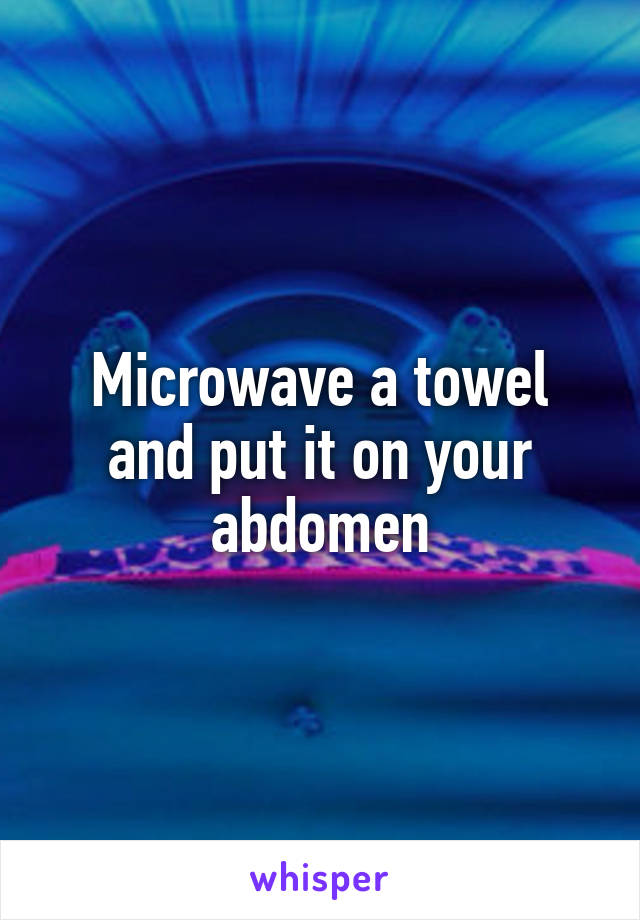 Microwave a towel and put it on your abdomen