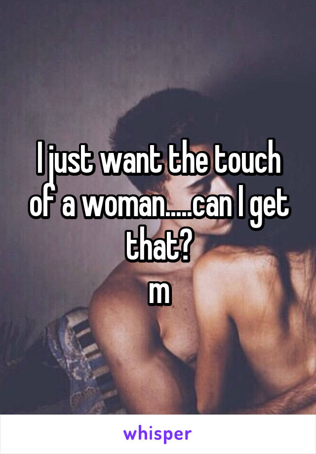 I just want the touch of a woman.....can I get that?
m