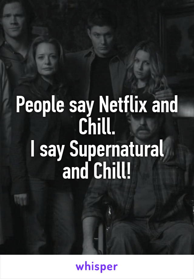 People say Netflix and Chill.
I say Supernatural and Chill!