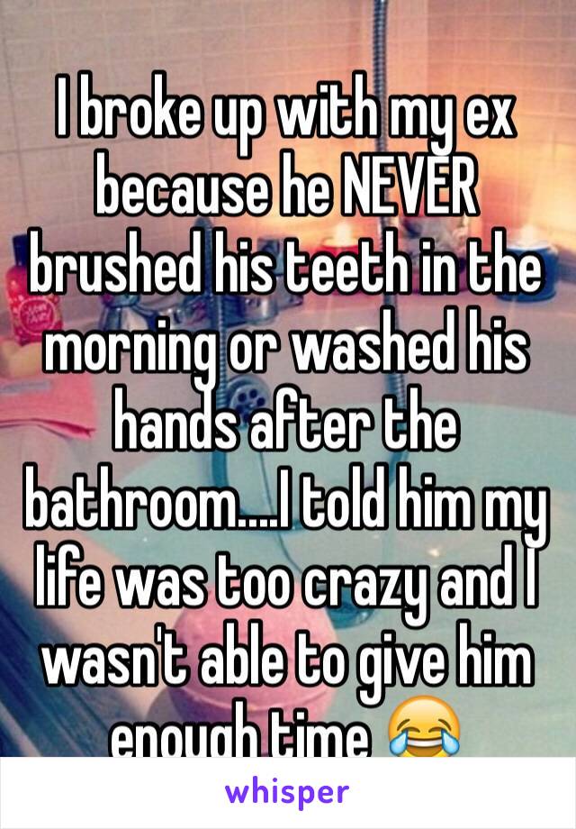 I broke up with my ex because he NEVER brushed his teeth in the morning or washed his hands after the bathroom....I told him my life was too crazy and I wasn't able to give him enough time 😂
