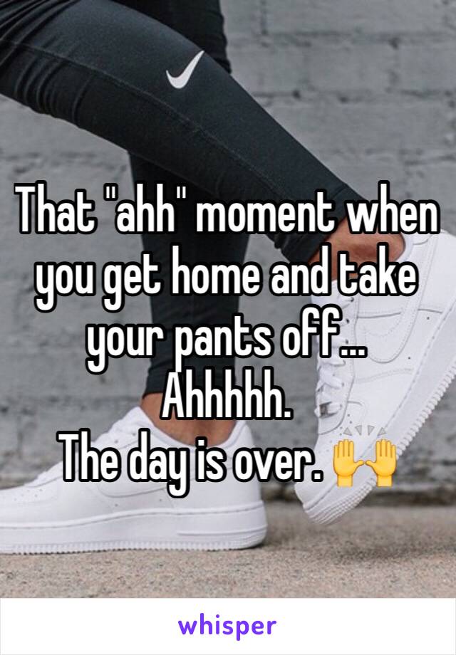 That "ahh" moment when you get home and take your pants off...
Ahhhhh.
The day is over. ðŸ™Œ