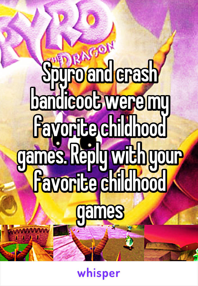 Spyro and crash bandicoot were my favorite childhood games. Reply with your favorite childhood games
