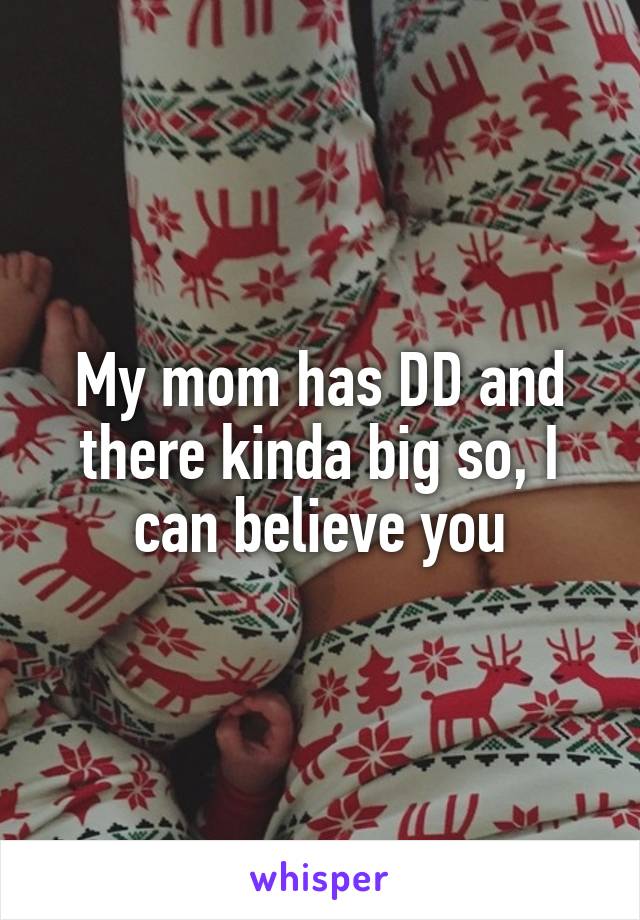 My mom has DD and there kinda big so, I can believe you