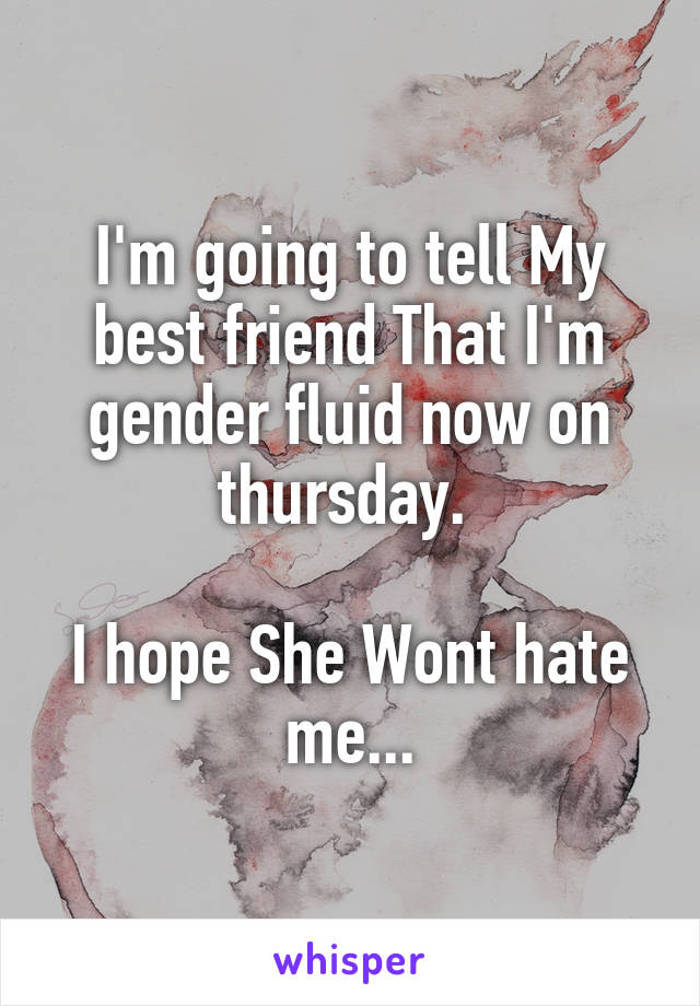 I'm going to tell My best friend That I'm gender fluid now on thursday. 

I hope She Wont hate me...