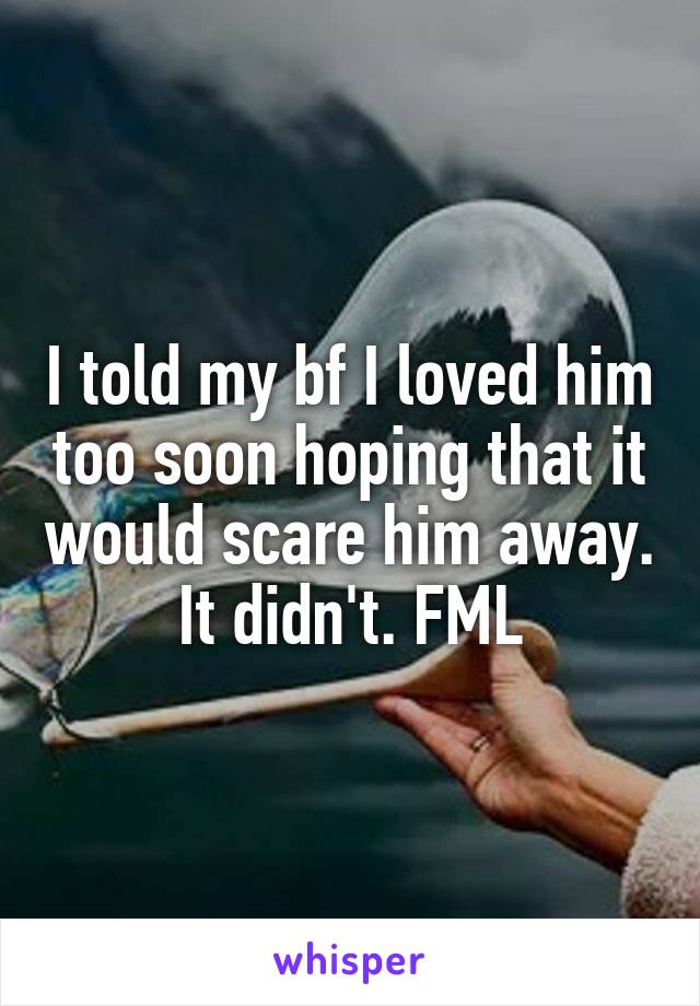 I told my bf I loved him too soon hoping that it would scare him away. It didn't. FML