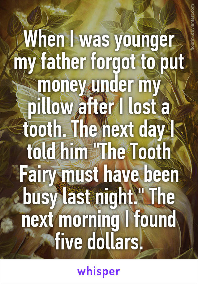 When I was younger my father forgot to put money under my pillow after I lost a tooth. The next day I told him "The Tooth Fairy must have been busy last night." The next morning I found five dollars.