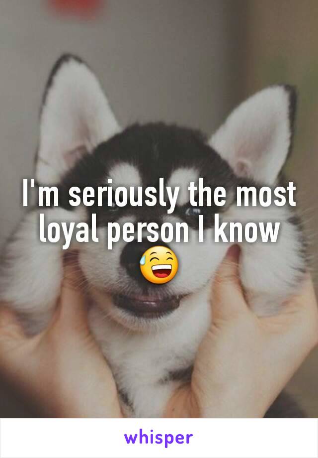 I'm seriously the most loyal person I knowðŸ˜…
