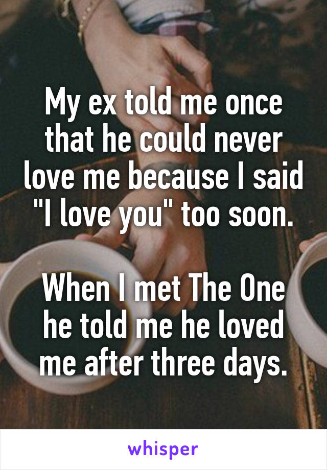 My ex told me once that he could never love me because I said "I love you" too soon.

When I met The One he told me he loved me after three days.