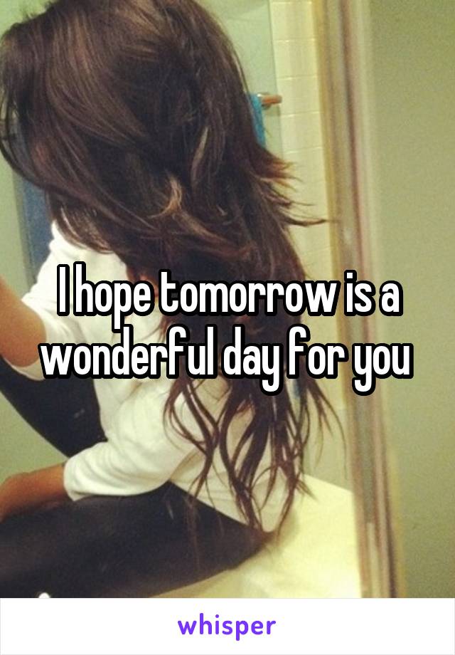 I hope tomorrow is a wonderful day for you 