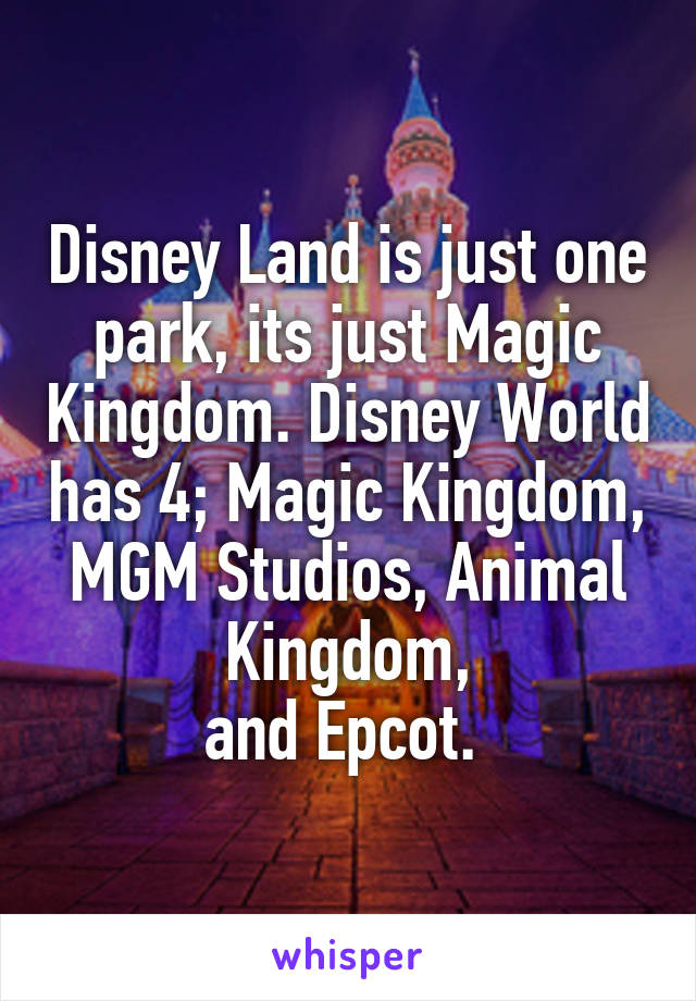 Disney Land is just one park, its just Magic Kingdom. Disney World has 4; Magic Kingdom, MGM Studios, Animal Kingdom,
and Epcot. 