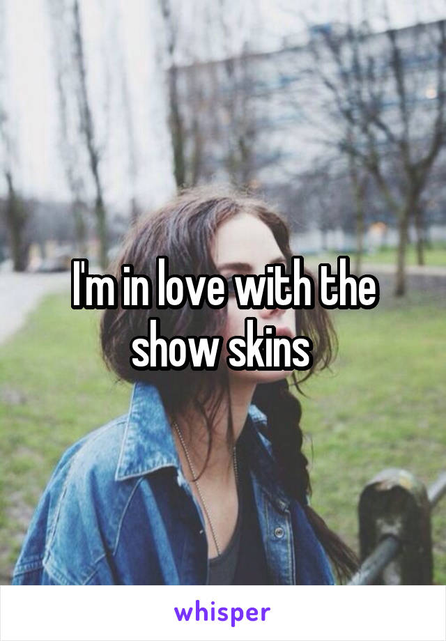 I'm in love with the show skins 