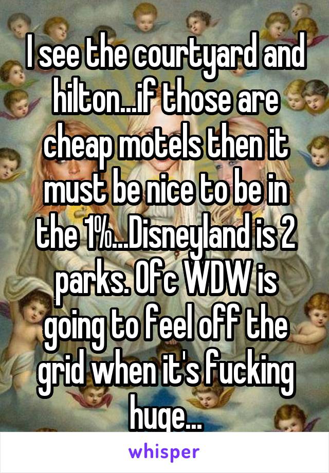 I see the courtyard and hilton...if those are cheap motels then it must be nice to be in the 1%...Disneyland is 2 parks. Ofc WDW is going to feel off the grid when it's fucking huge...