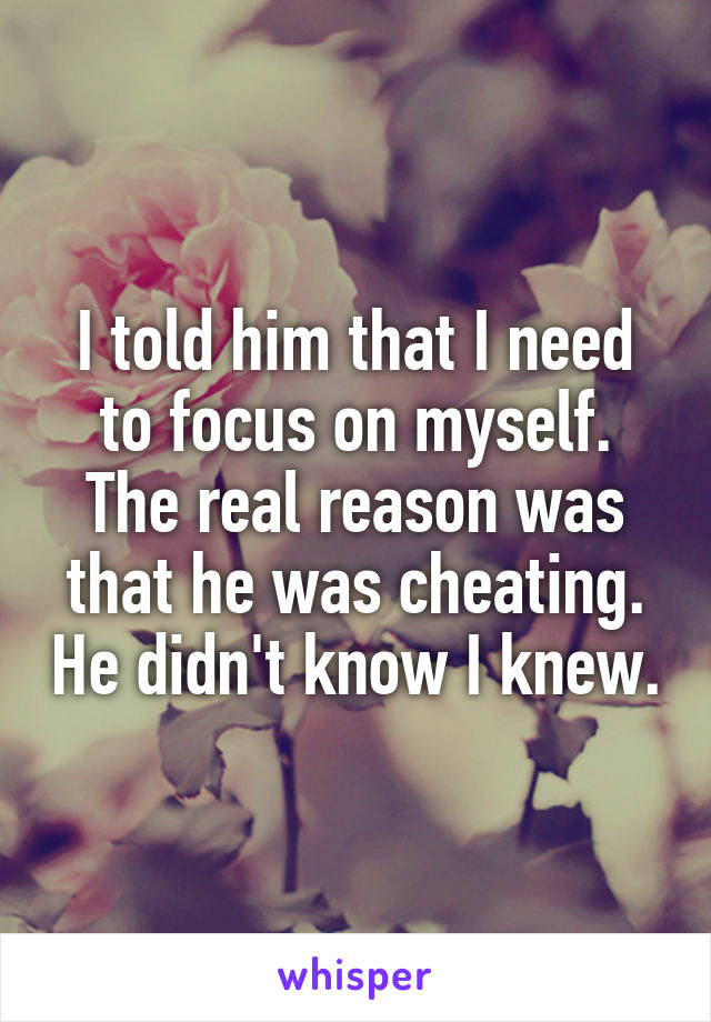 I told him that I need to focus on myself. The real reason was that he was cheating. He didn't know I knew.