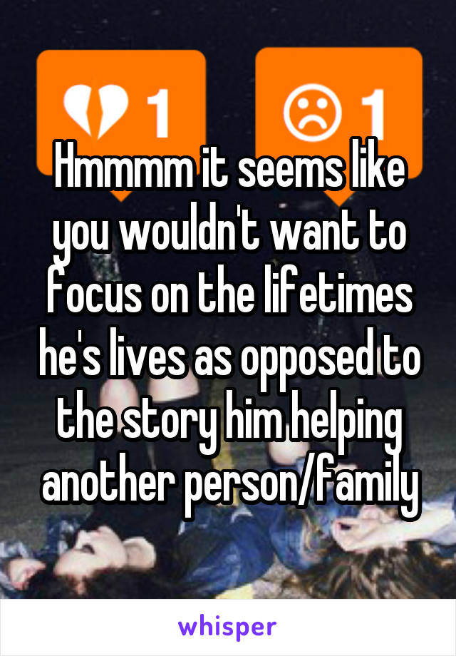 Hmmmm it seems like you wouldn't want to focus on the lifetimes he's lives as opposed to the story him helping another person/family