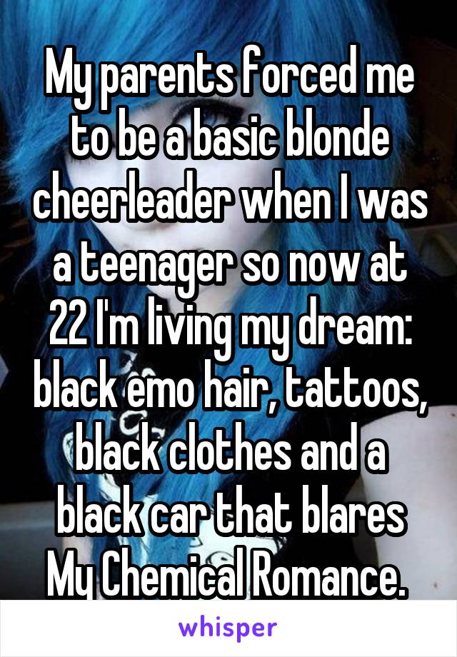 My parents forced me to be a basic blonde cheerleader when I was a teenager so now at 22 I'm living my dream: black emo hair, tattoos, black clothes and a black car that blares My Chemical Romance. 