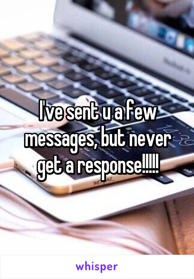 I've sent u a few messages, but never get a response!!!!!