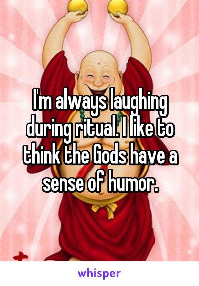 I'm always laughing during ritual. I like to think the Gods have a sense of humor.