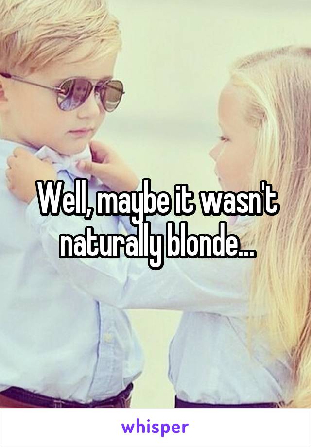 Well, maybe it wasn't naturally blonde...
