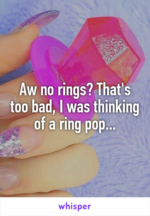 Aw no rings? That's too bad, I was thinking of a ring pop...