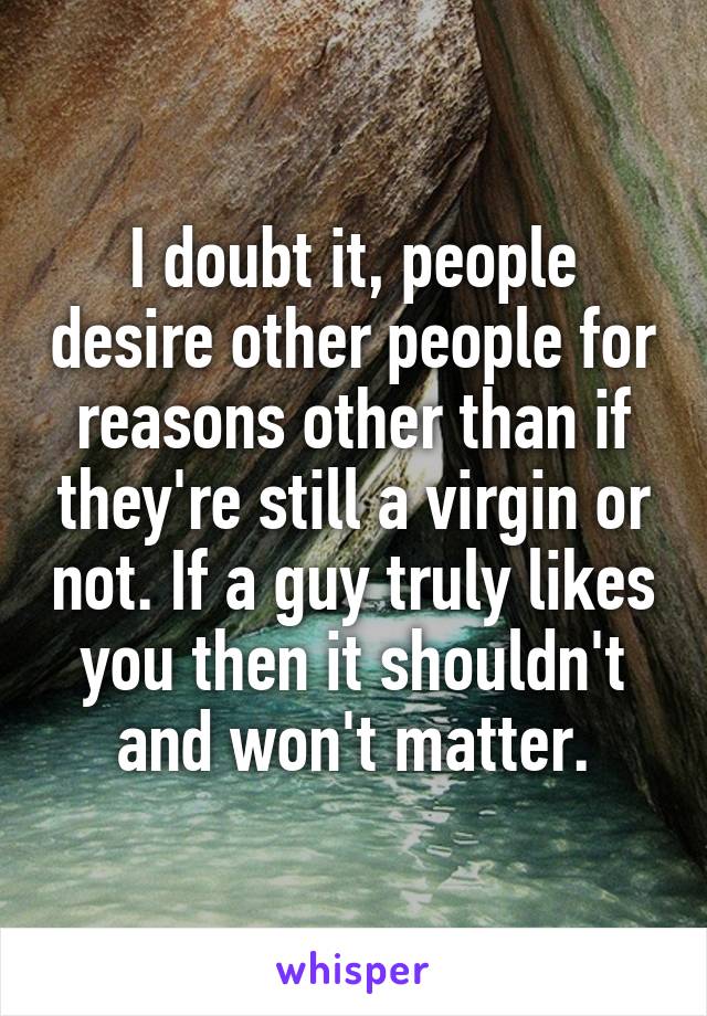 I doubt it, people desire other people for reasons other than if they're still a virgin or not. If a guy truly likes you then it shouldn't and won't matter.