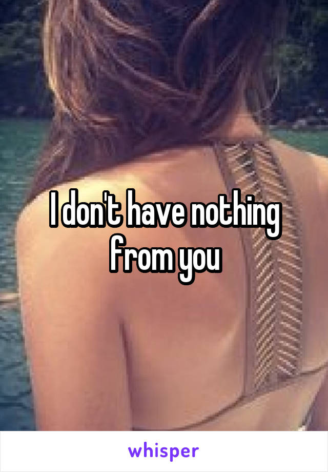 I don't have nothing from you