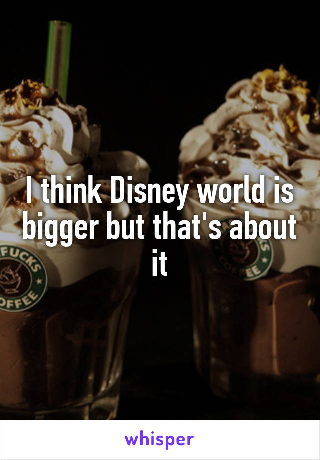 I think Disney world is bigger but that's about it