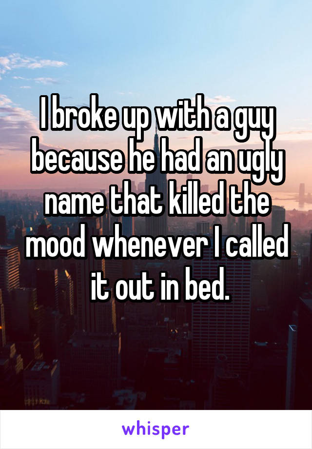 I broke up with a guy because he had an ugly name that killed the mood whenever I called
 it out in bed.
