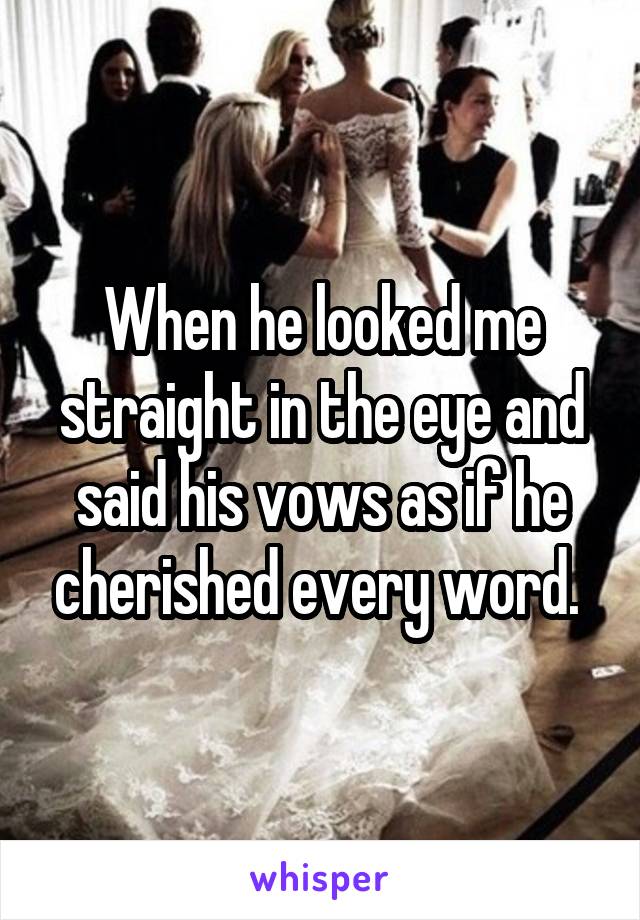 When he looked me straight in the eye and said his vows as if he cherished every word. 