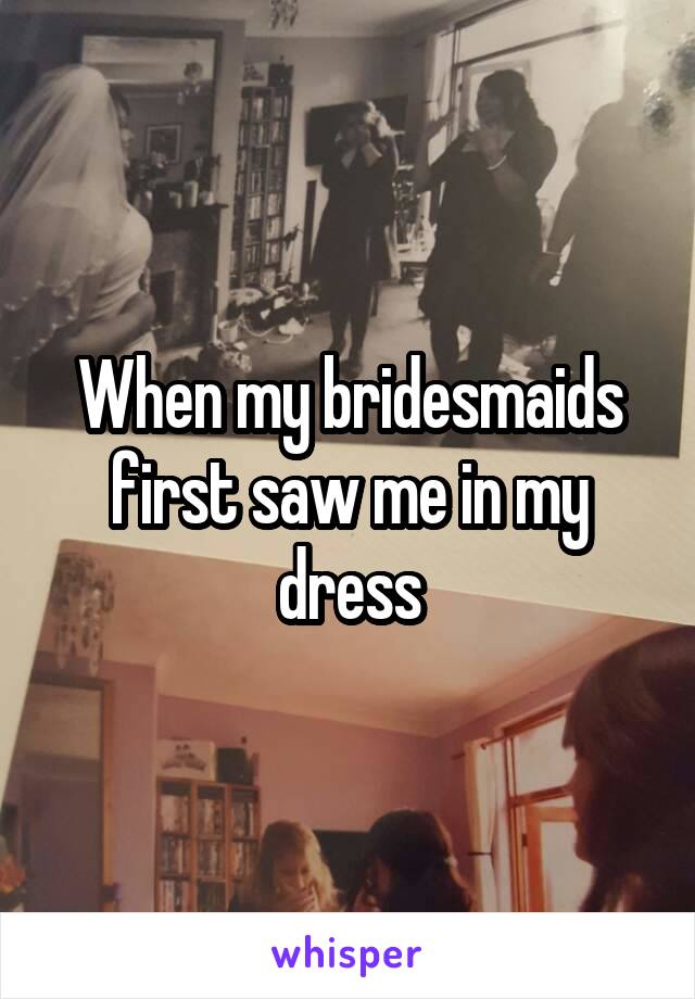When my bridesmaids first saw me in my dress