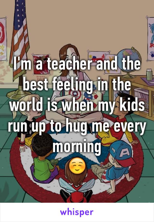 I'm a teacher and the best feeling in the world is when my kids run up to hug me every morning 
☺️