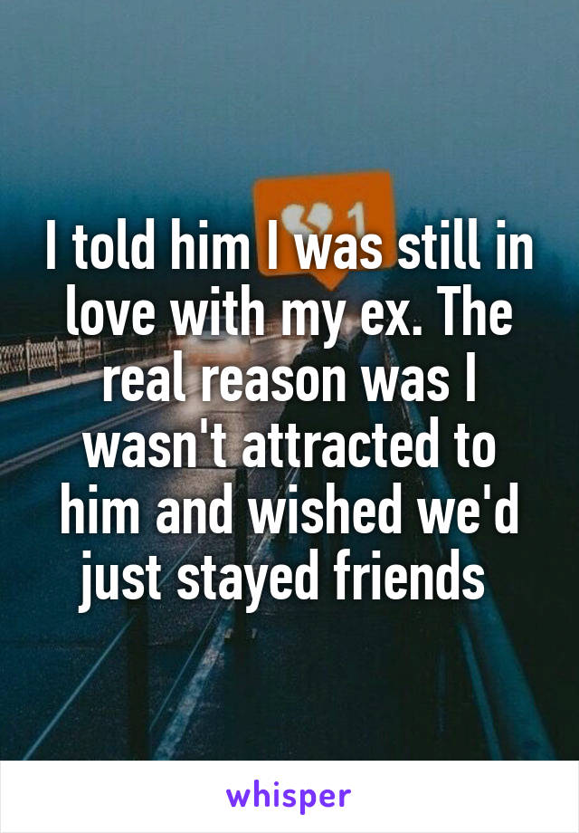 I told him I was still in love with my ex. The real reason was I wasn't attracted to him and wished we'd just stayed friends 