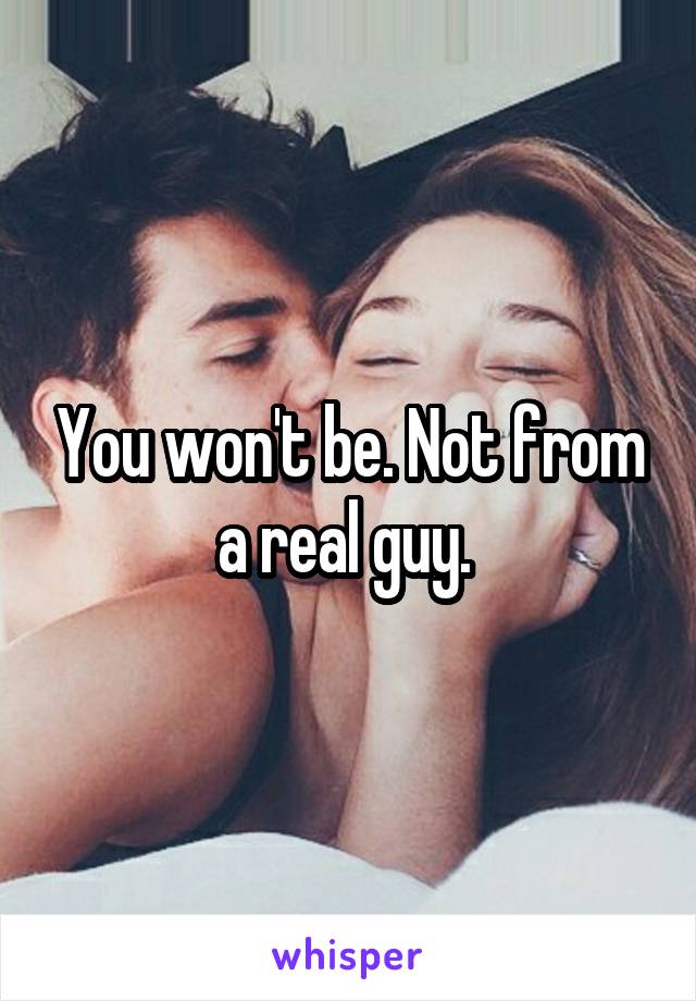 You won't be. Not from a real guy. 