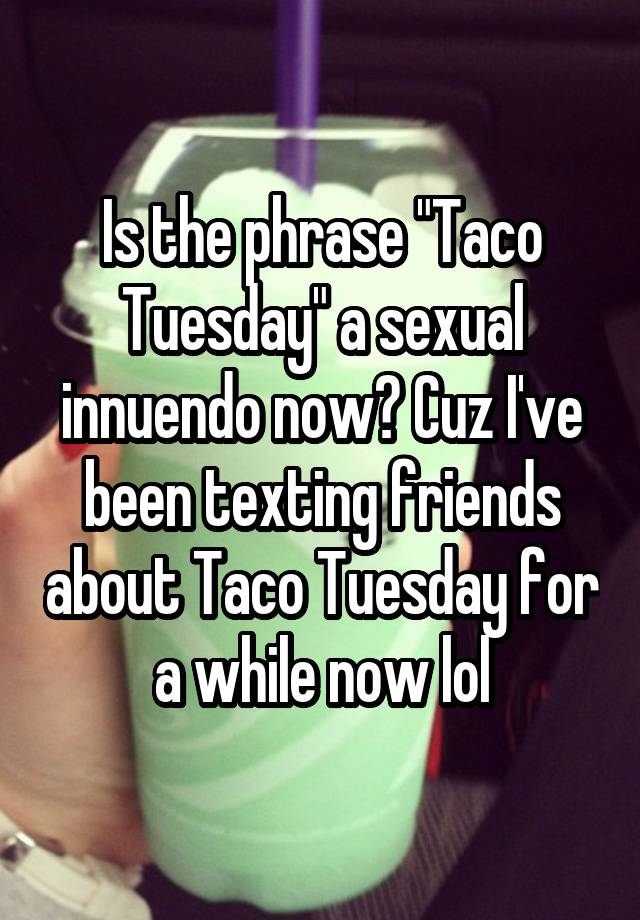 Is The Phrase Taco Tuesday A Sexual Innuendo Now Cuz Ive Been Texting Friends About Taco 