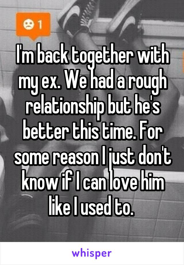 I'm back together with my ex. We had a rough relationship but he's better this time. For some reason I just don't know if I can love him like I used to. 