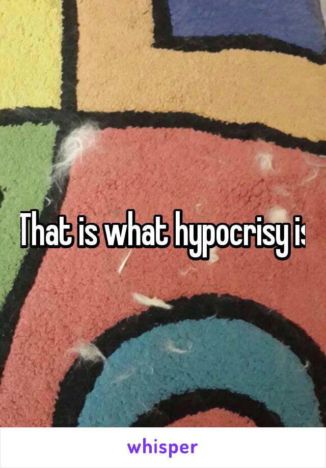 That is what hypocrisy is