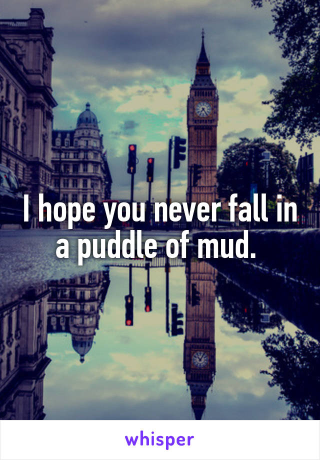 I hope you never fall in a puddle of mud. 