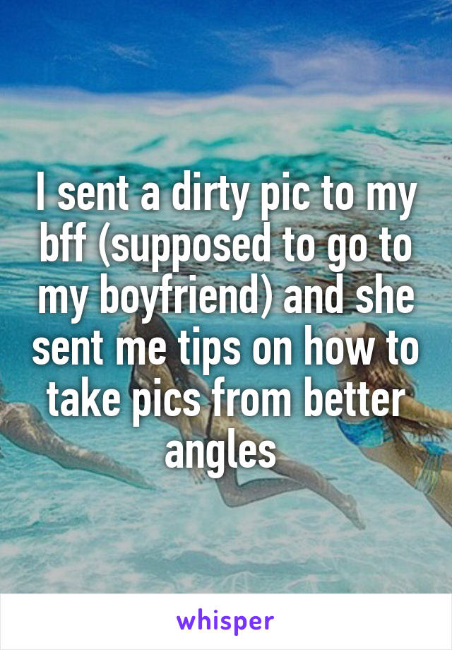 I sent a dirty pic to my bff (supposed to go to my boyfriend) and she sent me tips on how to take pics from better angles 