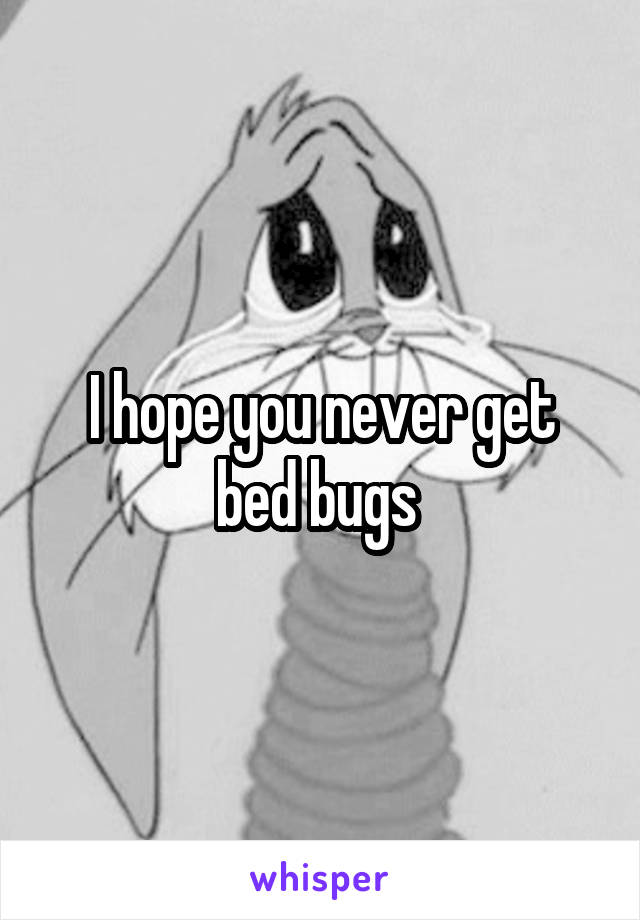 I hope you never get bed bugs 