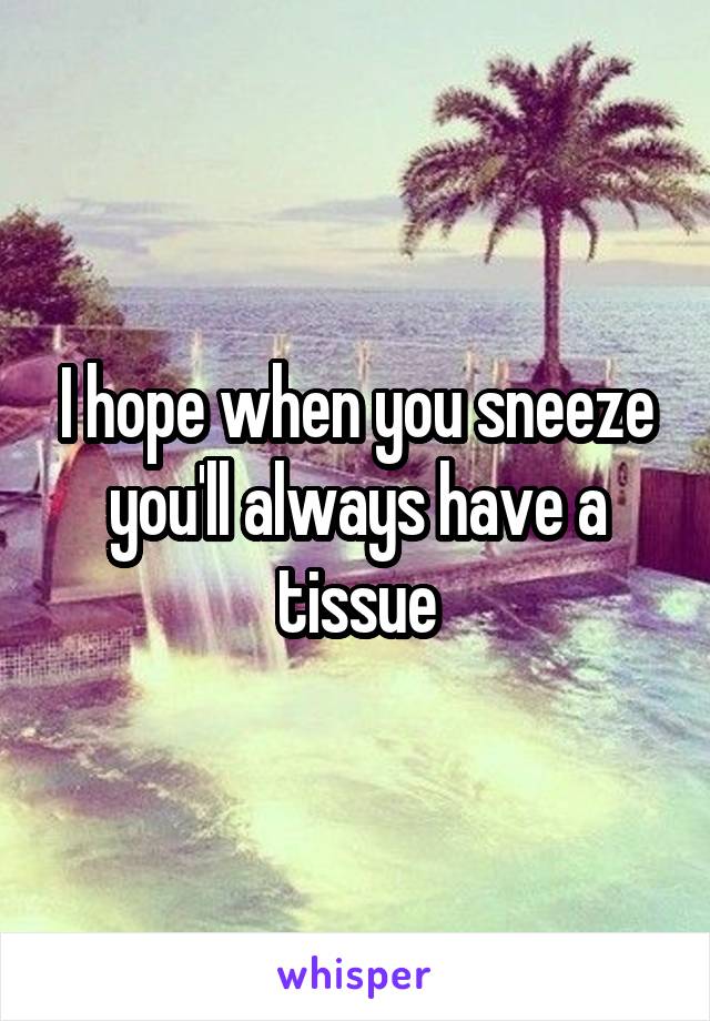 I hope when you sneeze you'll always have a tissue