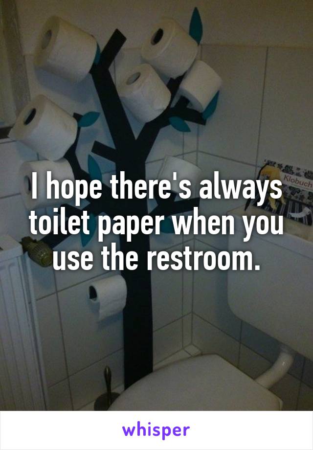 I hope there's always toilet paper when you use the restroom.