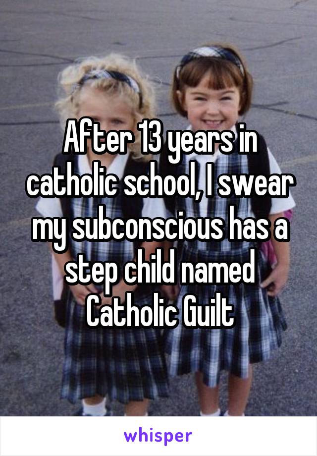 After 13 years in catholic school, I swear my subconscious has a step child named Catholic Guilt