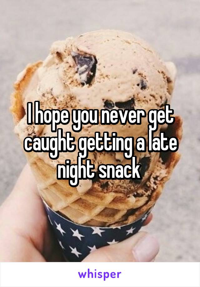 I hope you never get caught getting a late night snack 