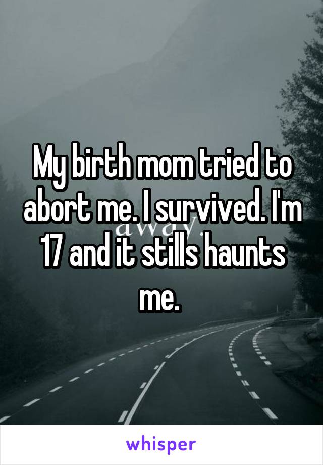 My birth mom tried to abort me. I survived. I'm 17 and it stills haunts me. 