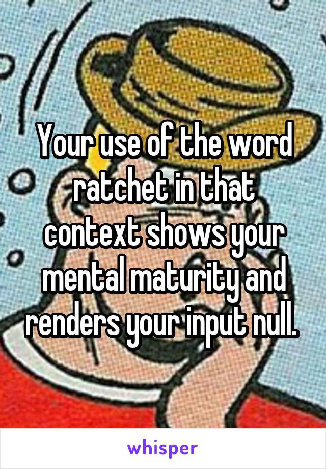 Your use of the word ratchet in that context shows your mental maturity and renders your input null. 