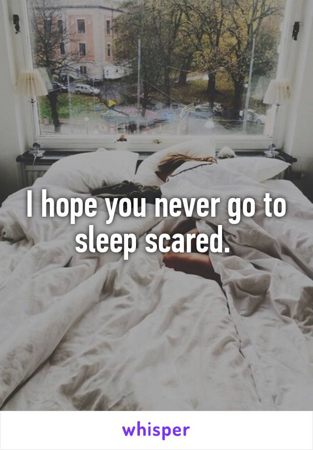 I hope you never go to sleep scared. 